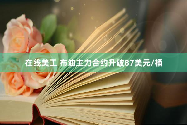 在线美工 布油主力合约升破87美元/桶