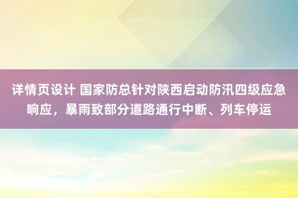 详情页设计 国家防总针对陕西启动防汛四级应急响应，暴雨致部分道路通行中断、列车停运