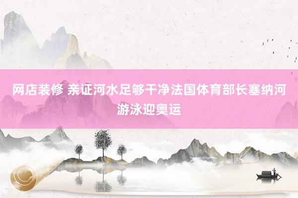 网店装修 亲证河水足够干净　法国体育部长塞纳河游泳迎奥运