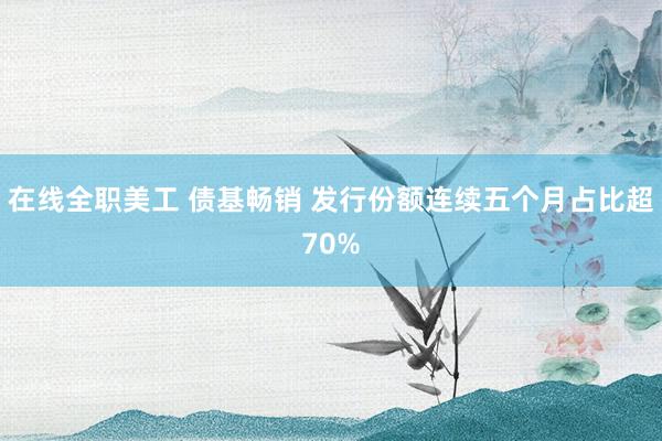 在线全职美工 债基畅销 发行份额连续五个月占比超70%