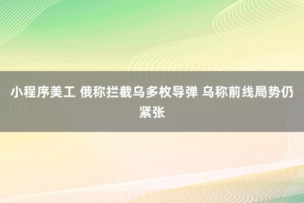 小程序美工 俄称拦截乌多枚导弹 乌称前线局势仍紧张