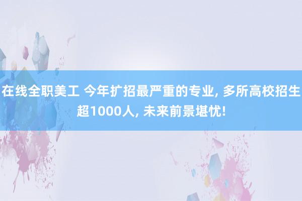 在线全职美工 今年扩招最严重的专业, 多所高校招生超1000人, 未来前景堪忧!