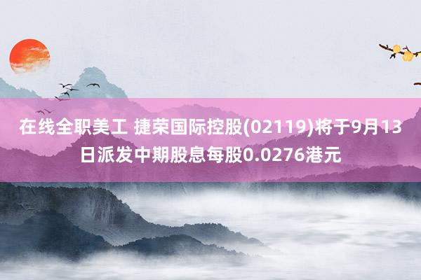 在线全职美工 捷荣国际控股(02119)将于9月13日派发中期股息每股0.0276港元