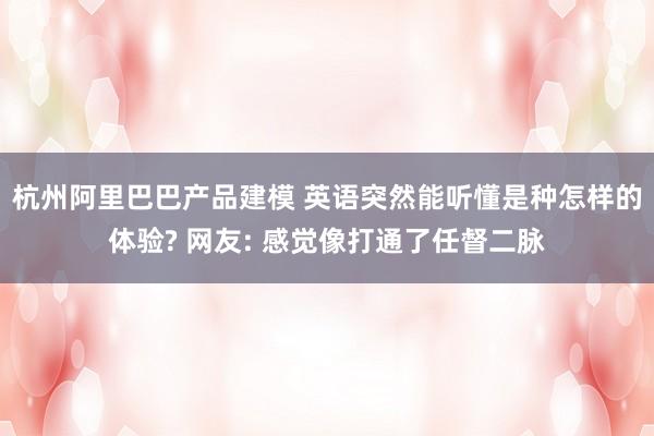 杭州阿里巴巴产品建模 英语突然能听懂是种怎样的体验? 网友: 感觉像打通了任督二脉