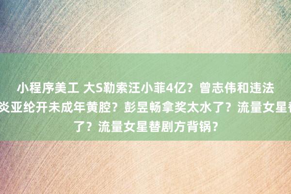 小程序美工 大S勒索汪小菲4亿？曾志伟和违法网红闹翻？炎亚纶开未成年黄腔？彭昱畅拿奖太水了？流量女星替剧方背锅？