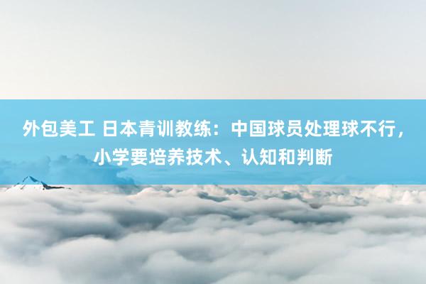 外包美工 日本青训教练：中国球员处理球不行，小学要培养技术、认知和判断